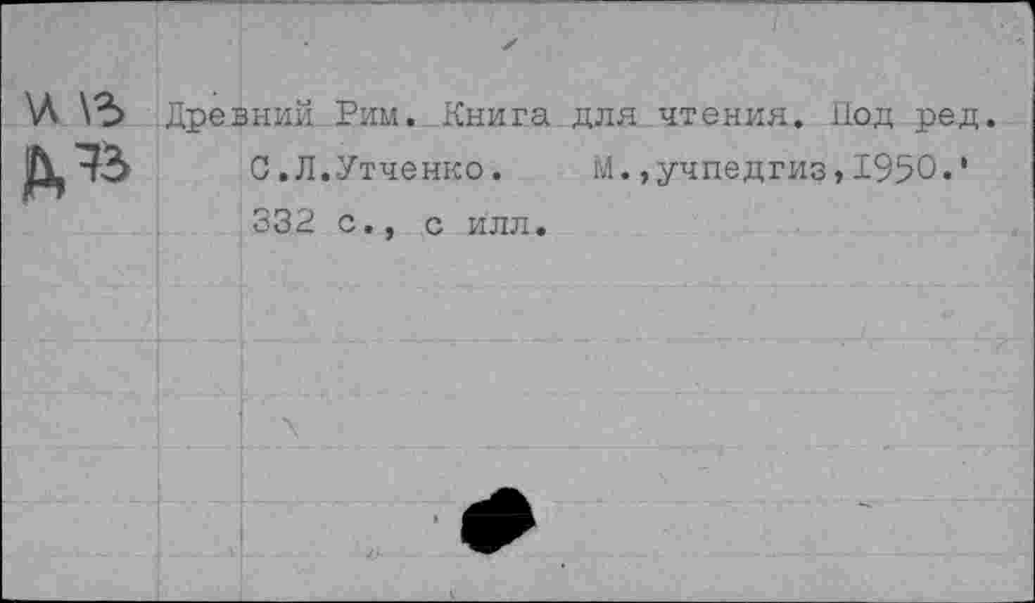 ﻿\Л \ъ
№
Древний Рим. Книга для чтения. Под ред.
С.Л.Утченко. М.»учпедгиз»1950.' 332 с., с илл.